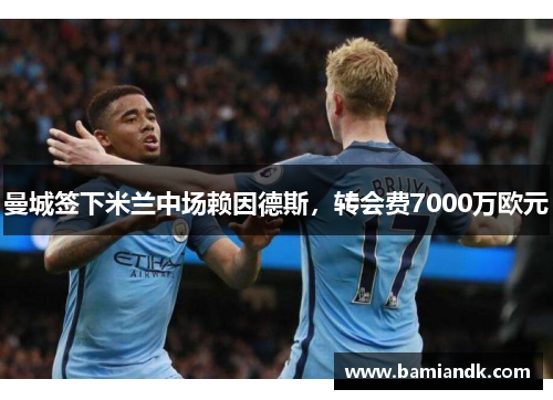 曼城签下米兰中场赖因德斯，转会费7000万欧元