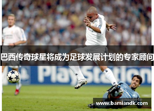 巴西传奇球星将成为足球发展计划的专家顾问