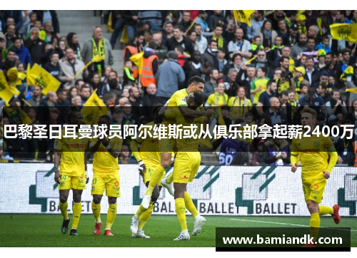巴黎圣日耳曼球员阿尔维斯或从俱乐部拿起薪2400万