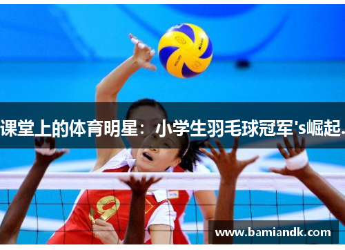 课堂上的体育明星：小学生羽毛球冠军's崛起.