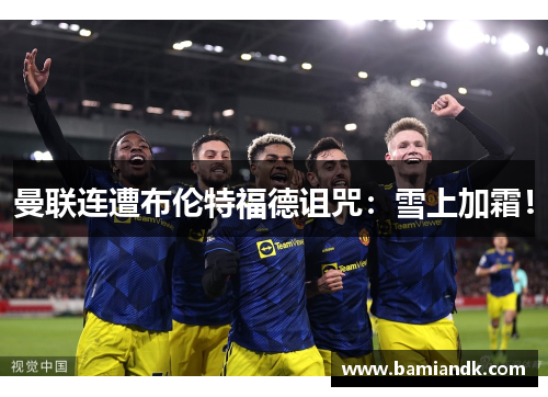 曼联连遭布伦特福德诅咒：雪上加霜！