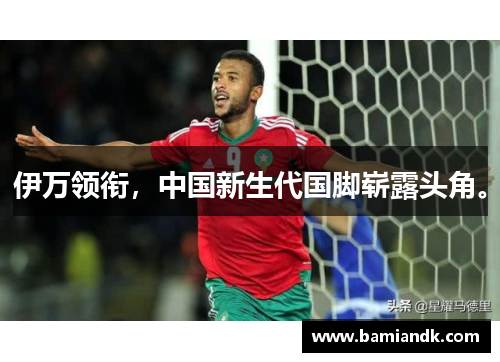伊万领衔，中国新生代国脚崭露头角。